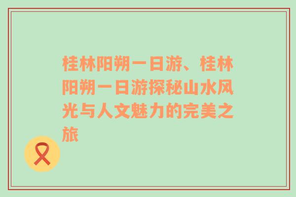 桂林阳朔一日游、桂林阳朔一日游探秘山水风光与人文魅力的完美之旅