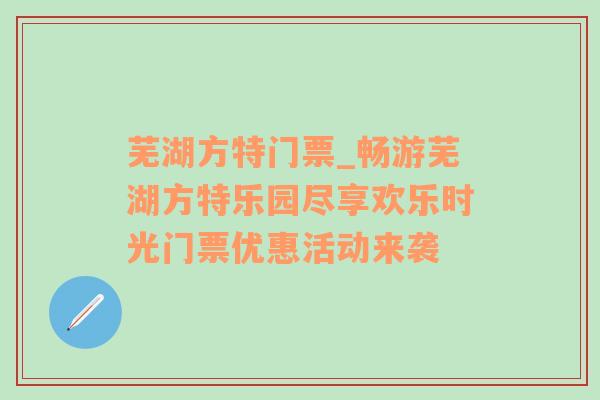 芜湖方特门票_畅游芜湖方特乐园尽享欢乐时光门票优惠活动来袭