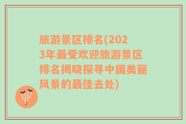 旅游景区排名(2023年最受欢迎旅游景区排名揭晓探寻中国美丽风景的最佳去处)