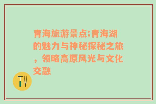 青海旅游景点;青海湖的魅力与神秘探秘之旅，领略高原风光与文化交融