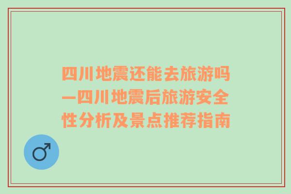 四川地震还能去旅游吗—四川地震后旅游安全性分析及景点推荐指南