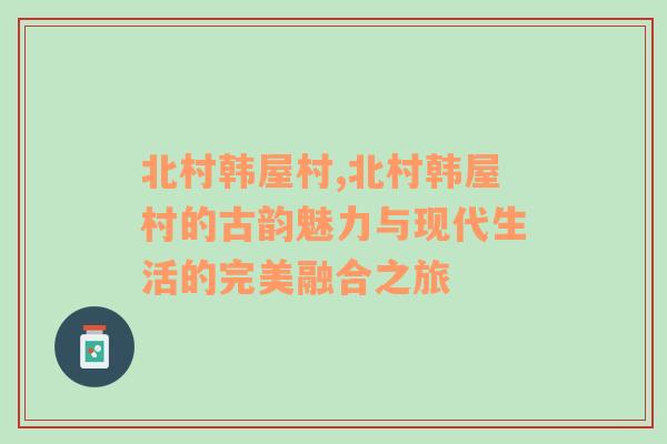 北村韩屋村,北村韩屋村的古韵魅力与现代生活的完美融合之旅