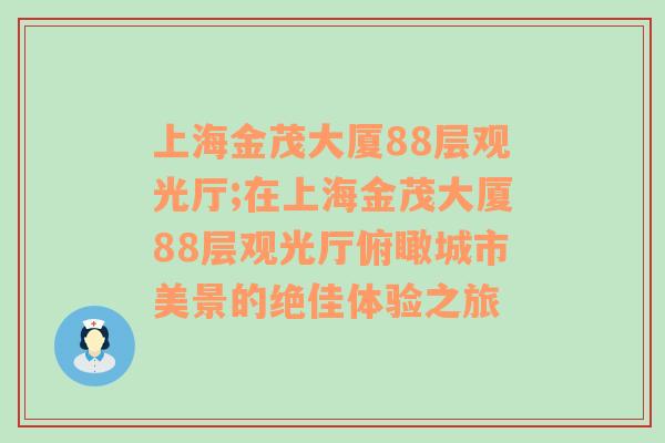 上海金茂大厦88层观光厅;在上海金茂大厦88层观光厅俯瞰城市美景的绝佳体验之旅