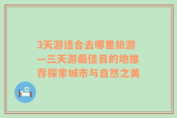 3天游适合去哪里旅游—三天游最佳目的地推荐探索城市与自然之美