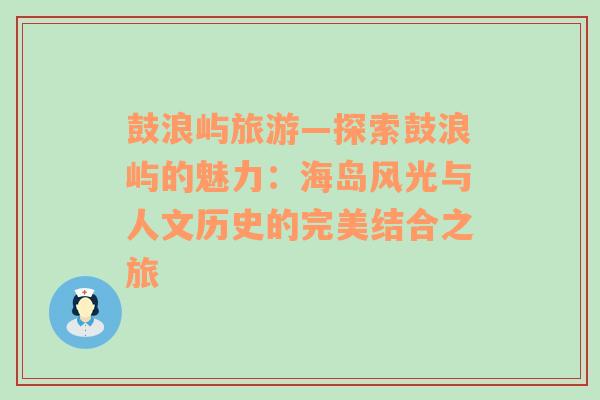 鼓浪屿旅游—探索鼓浪屿的魅力：海岛风光与人文历史的完美结合之旅