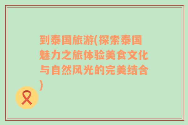 到泰国旅游(探索泰国魅力之旅体验美食文化与自然风光的完美结合)