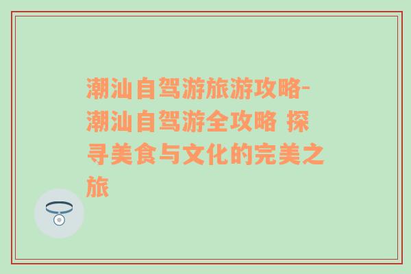 潮汕自驾游旅游攻略-潮汕自驾游全攻略 探寻美食与文化的完美之旅