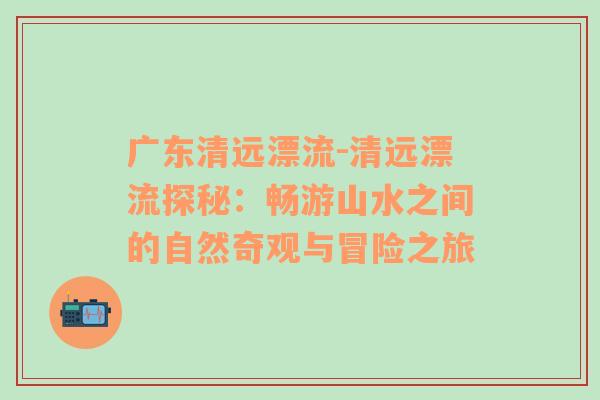 广东清远漂流-清远漂流探秘：畅游山水之间的自然奇观与冒险之旅