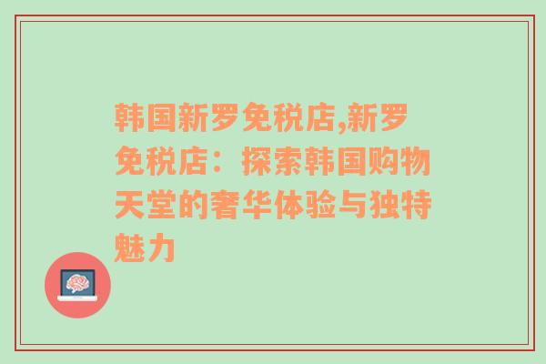 韩国新罗免税店,新罗免税店：探索韩国购物天堂的奢华体验与独特魅力