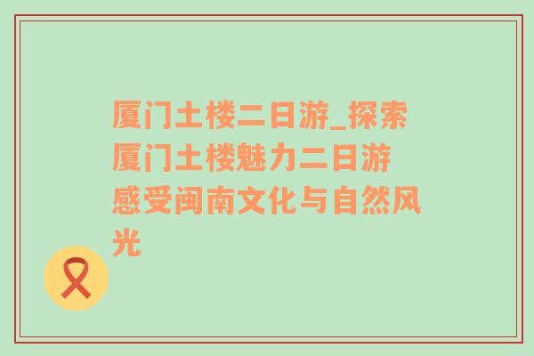 厦门土楼二日游_探索厦门土楼魅力二日游 感受闽南文化与自然风光