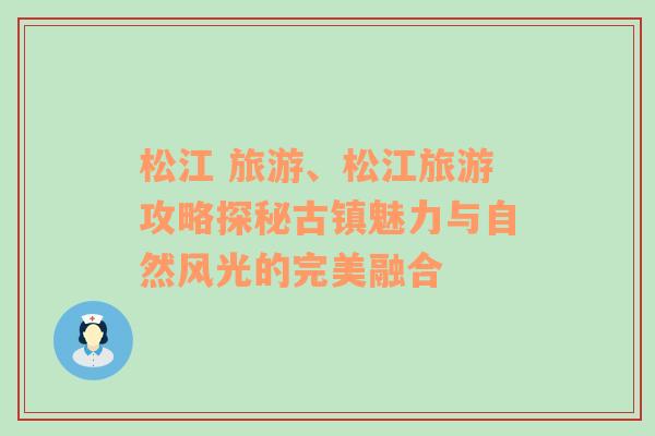 松江 旅游、松江旅游攻略探秘古镇魅力与自然风光的完美融合