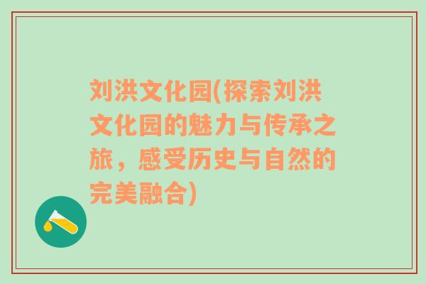 刘洪文化园(探索刘洪文化园的魅力与传承之旅，感受历史与自然的完美融合)