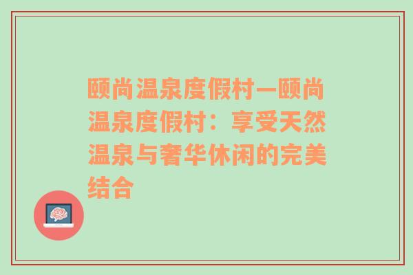 颐尚温泉度假村—颐尚温泉度假村：享受天然温泉与奢华休闲的完美结合