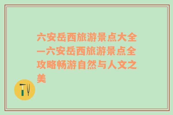 六安岳西旅游景点大全—六安岳西旅游景点全攻略畅游自然与人文之美