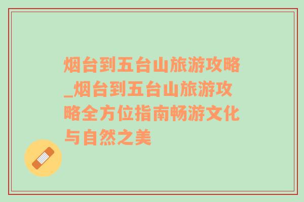 烟台到五台山旅游攻略_烟台到五台山旅游攻略全方位指南畅游文化与自然之美