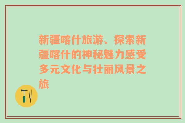 新疆喀什旅游、探索新疆喀什的神秘魅力感受多元文化与壮丽风景之旅