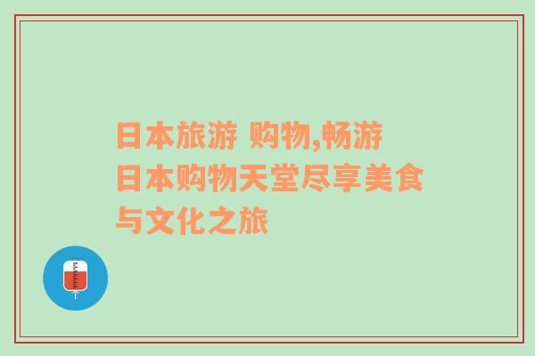 日本旅游 购物,畅游日本购物天堂尽享美食与文化之旅