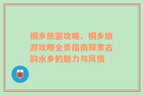 桐乡旅游攻略、桐乡旅游攻略全景指南探索古韵水乡的魅力与风情