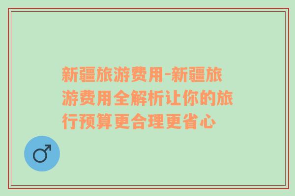 新疆旅游费用-新疆旅游费用全解析让你的旅行预算更合理更省心