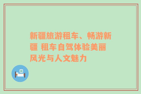 新疆旅游租车、畅游新疆 租车自驾体验美丽风光与人文魅力