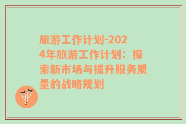 旅游工作计划-2024年旅游工作计划：探索新市场与提升服务质量的战略规划