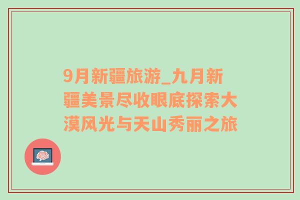 9月新疆旅游_九月新疆美景尽收眼底探索大漠风光与天山秀丽之旅