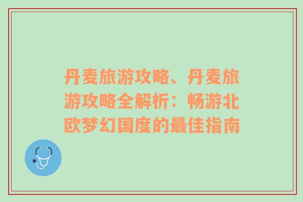 丹麦旅游攻略、丹麦旅游攻略全解析：畅游北欧梦幻国度的最佳指南