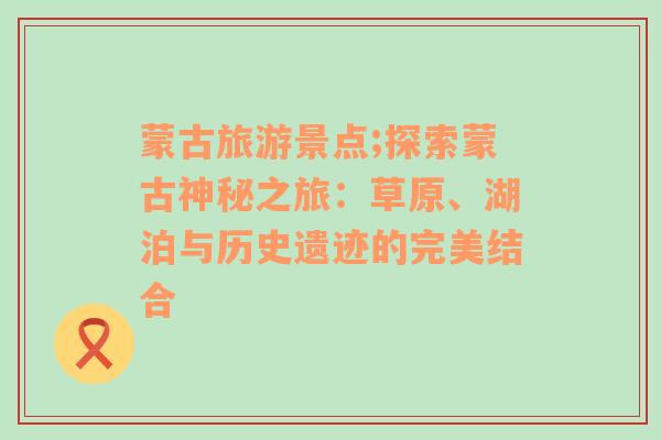 蒙古旅游景点;探索蒙古神秘之旅：草原、湖泊与历史遗迹的完美结合