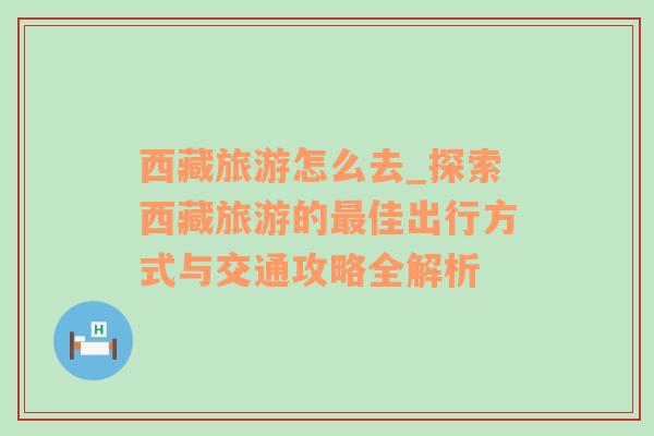 西藏旅游怎么去_探索西藏旅游的最佳出行方式与交通攻略全解析