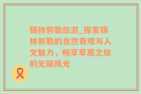 锡林郭勒旅游_探索锡林郭勒的自然奇观与人文魅力，畅享草原之旅的无限风光