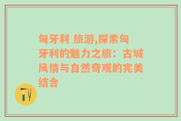 匈牙利 旅游,探索匈牙利的魅力之旅：古城风情与自然奇观的完美结合