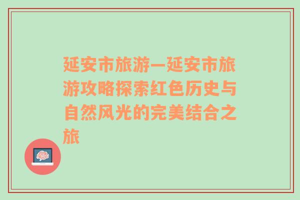 延安市旅游—延安市旅游攻略探索红色历史与自然风光的完美结合之旅