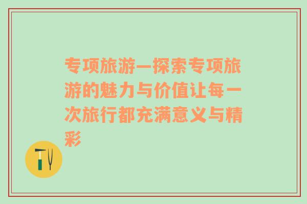 专项旅游—探索专项旅游的魅力与价值让每一次旅行都充满意义与精彩