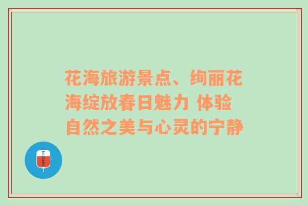 花海旅游景点、绚丽花海绽放春日魅力 体验自然之美与心灵的宁静