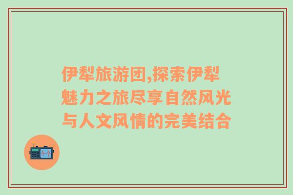 伊犁旅游团,探索伊犁魅力之旅尽享自然风光与人文风情的完美结合