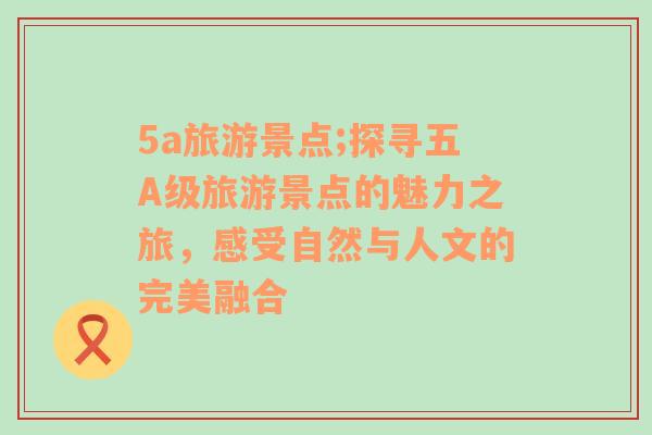 5a旅游景点;探寻五A级旅游景点的魅力之旅，感受自然与人文的完美融合