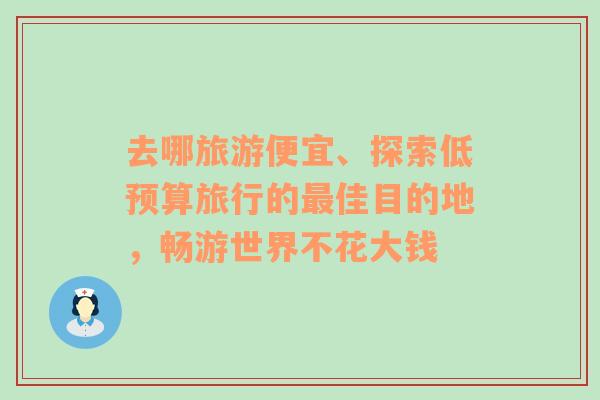 去哪旅游便宜、探索低预算旅行的最佳目的地，畅游世界不花大钱