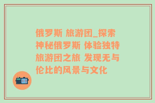 俄罗斯 旅游团_探索神秘俄罗斯 体验独特旅游团之旅 发现无与伦比的风景与文化