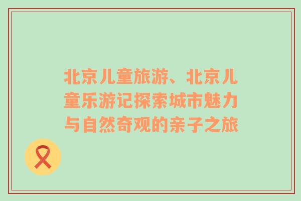 北京儿童旅游、北京儿童乐游记探索城市魅力与自然奇观的亲子之旅