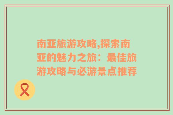 南亚旅游攻略,探索南亚的魅力之旅：最佳旅游攻略与必游景点推荐