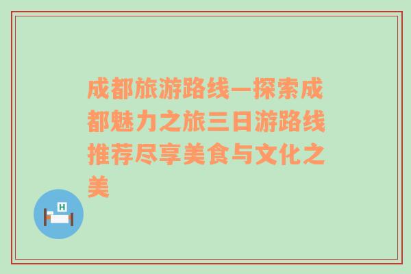 成都旅游路线—探索成都魅力之旅三日游路线推荐尽享美食与文化之美