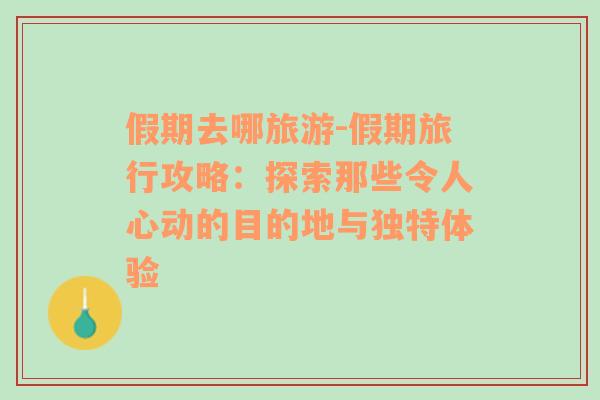 假期去哪旅游-假期旅行攻略：探索那些令人心动的目的地与独特体验