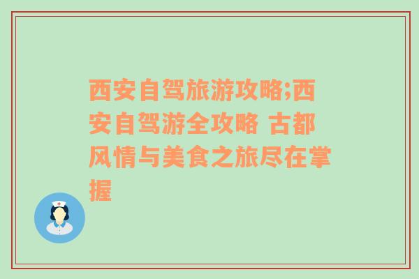 西安自驾旅游攻略;西安自驾游全攻略 古都风情与美食之旅尽在掌握