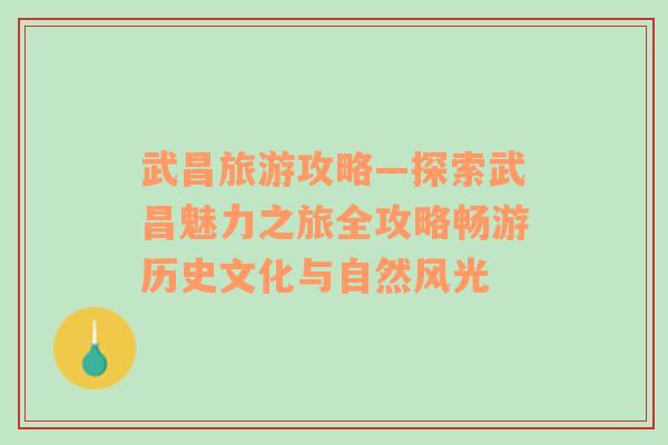 武昌旅游攻略—探索武昌魅力之旅全攻略畅游历史文化与自然风光