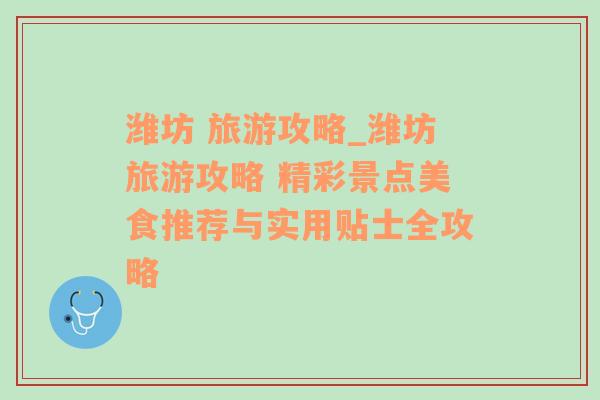 潍坊 旅游攻略_潍坊旅游攻略 精彩景点美食推荐与实用贴士全攻略