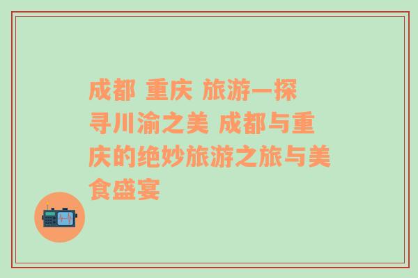 成都 重庆 旅游—探寻川渝之美 成都与重庆的绝妙旅游之旅与美食盛宴