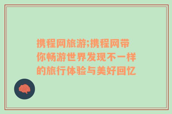 携程网旅游;携程网带你畅游世界发现不一样的旅行体验与美好回忆