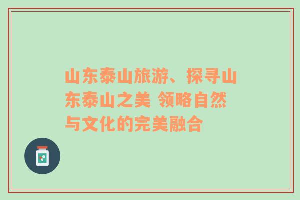 山东泰山旅游、探寻山东泰山之美 领略自然与文化的完美融合