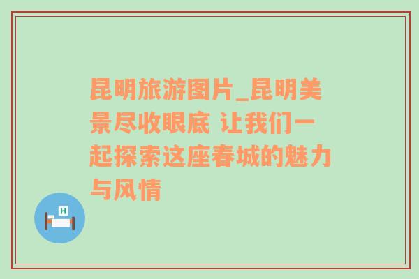 昆明旅游图片_昆明美景尽收眼底 让我们一起探索这座春城的魅力与风情