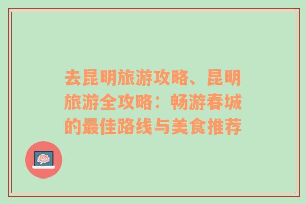 去昆明旅游攻略、昆明旅游全攻略：畅游春城的最佳路线与美食推荐